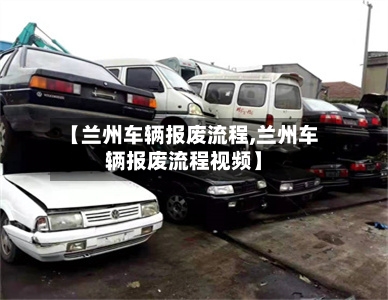 【兰州车辆报废流程,兰州车辆报废流程视频】