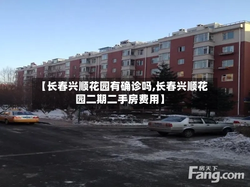 【长春兴顺花园有确诊吗,长春兴顺花园二期二手房费用】-第2张图片