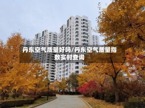 丹东空气质量好吗/丹东空气质量指数实时查询