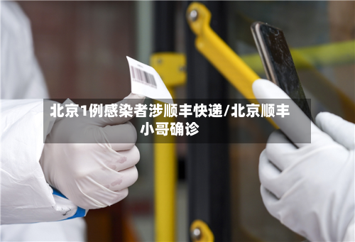北京1例感染者涉顺丰快递/北京顺丰小哥确诊-第2张图片
