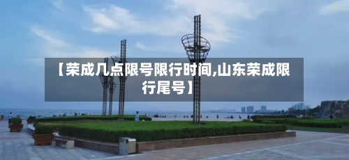 【荣成几点限号限行时间,山东荣成限行尾号】