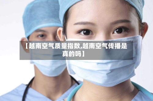 【越南空气质量指数,越南空气传播是真的吗】