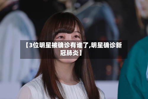【3位明星被确诊有谁了,明星确诊新冠肺炎】-第2张图片