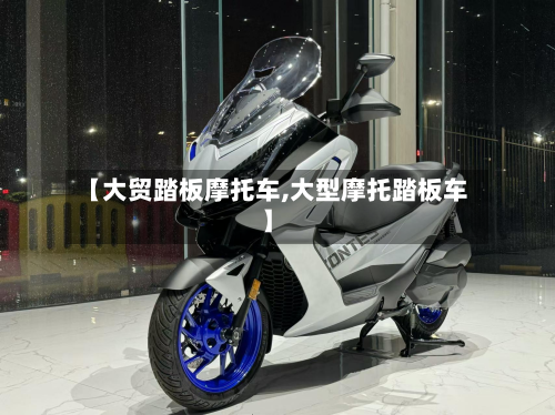 【大贸踏板摩托车,大型摩托踏板车】