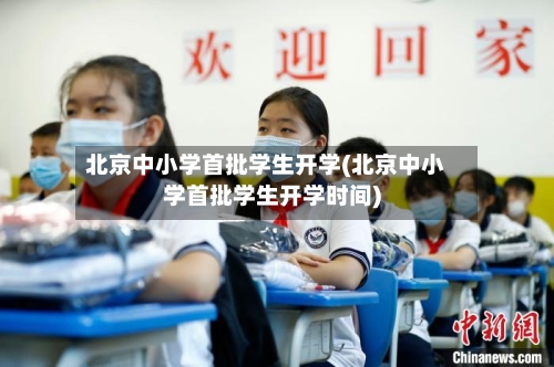 北京中小学首批学生开学(北京中小学首批学生开学时间)-第2张图片