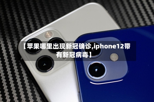 【苹果哪里出现新冠确诊,iphone12带有新冠病毒】