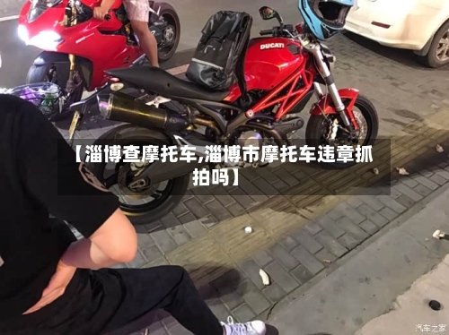 【淄博查摩托车,淄博市摩托车违章抓拍吗】-第2张图片