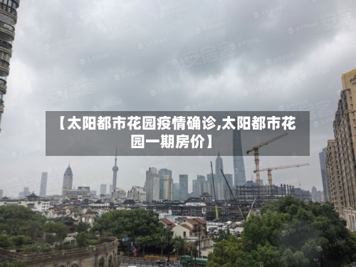 【太阳都市花园疫情确诊,太阳都市花园一期房价】-第3张图片
