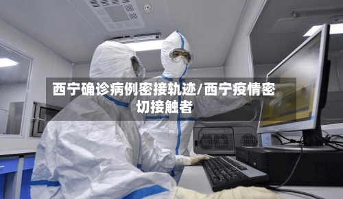 西宁确诊病例密接轨迹/西宁疫情密切接触者