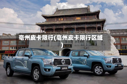 亳州皮卡限行(亳州皮卡限行区域)-第2张图片