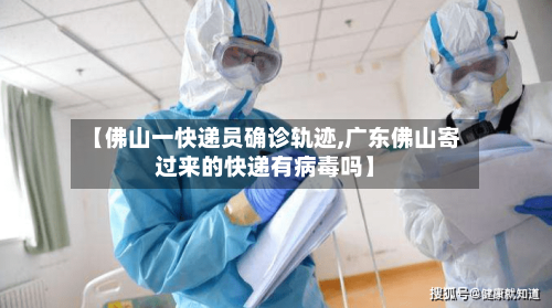 【佛山一快递员确诊轨迹,广东佛山寄过来的快递有病毒吗】-第2张图片