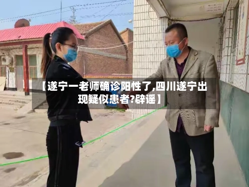 【遂宁一老师确诊阳性了,四川遂宁出现疑似患者?辟谣】