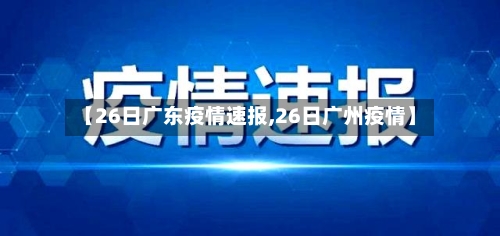 【26日广东疫情速报,26日广州疫情】