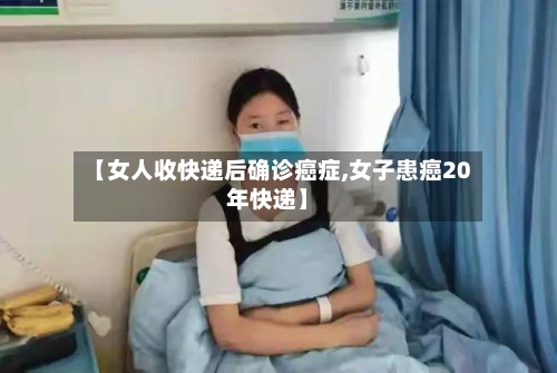 【女人收快递后确诊癌症,女子患癌20年快递】