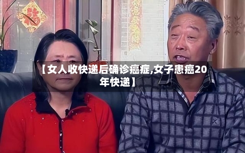 【女人收快递后确诊癌症,女子患癌20年快递】-第3张图片