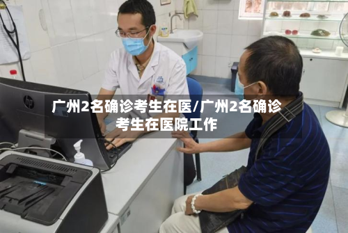广州2名确诊考生在医/广州2名确诊考生在医院工作