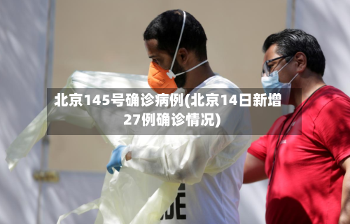 北京145号确诊病例(北京14日新增27例确诊情况)-第2张图片