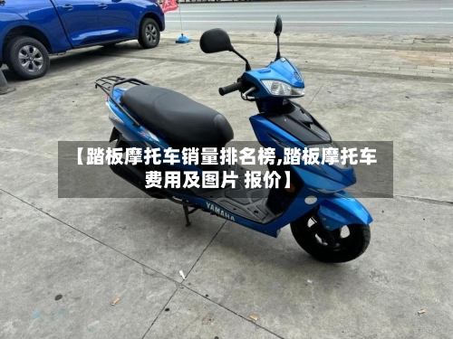 【踏板摩托车销量排名榜,踏板摩托车费用及图片 报价】