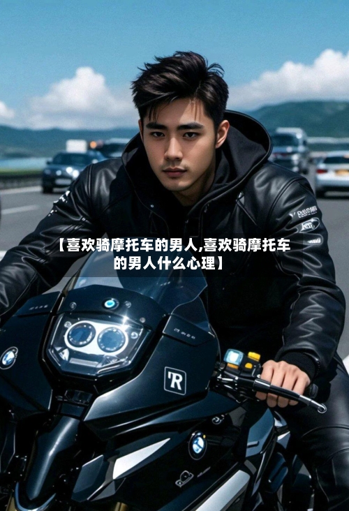 【喜欢骑摩托车的男人,喜欢骑摩托车的男人什么心理】
