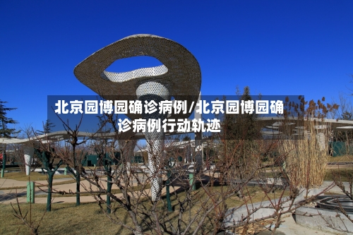 北京园博园确诊病例/北京园博园确诊病例行动轨迹