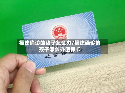 福建确诊的孩子怎么办/福建确诊的孩子怎么办医保卡-第3张图片
