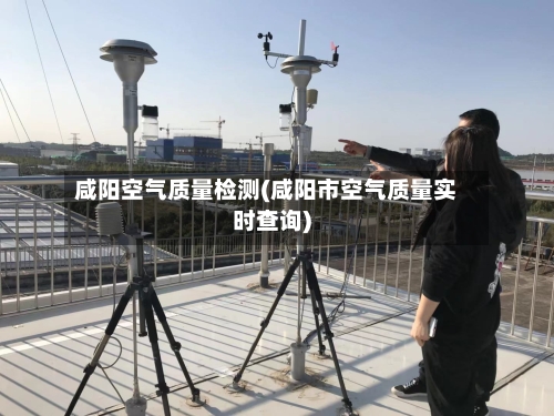 咸阳空气质量检测(咸阳市空气质量实时查询)-第3张图片