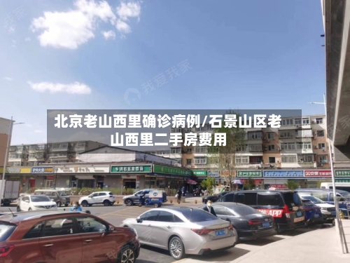 北京老山西里确诊病例/石景山区老山西里二手房费用-第2张图片