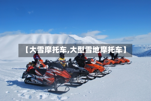 【大雪摩托车,大型雪地摩托车】