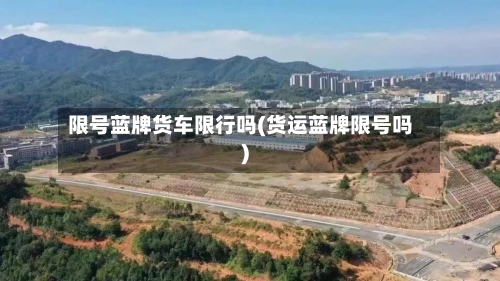 限号蓝牌货车限行吗(货运蓝牌限号吗)