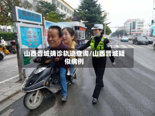 山西晋城确诊轨迹查询/山西晋城疑似病例-第3张图片