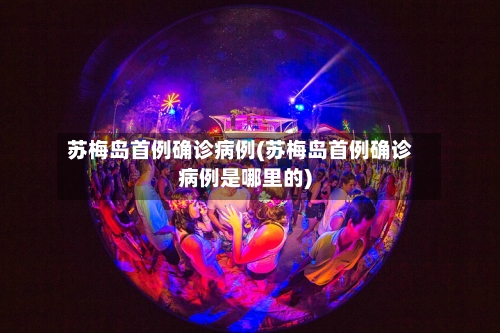 苏梅岛首例确诊病例(苏梅岛首例确诊病例是哪里的)-第3张图片
