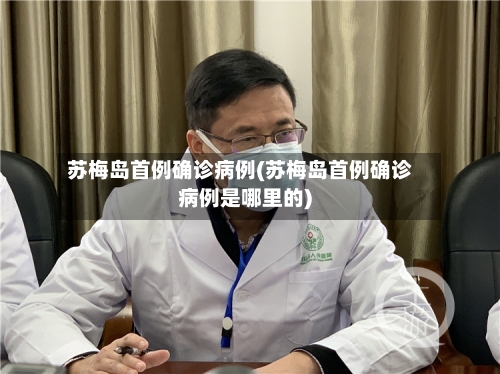 苏梅岛首例确诊病例(苏梅岛首例确诊病例是哪里的)