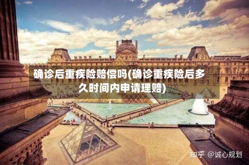 确诊后重疾险赔偿吗(确诊重疾险后多久时间内申请理赔)