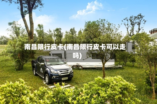 南昌限行皮卡(南昌限行皮卡可以走吗)