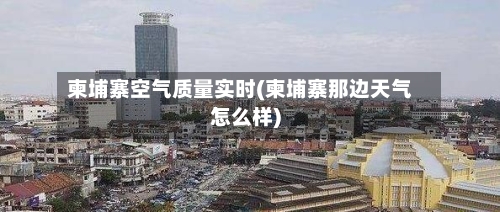 柬埔寨空气质量实时(柬埔寨那边天气怎么样)