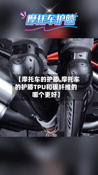 【摩托车的护膝,摩托车的护膝TPU和碳纤维的哪个更好】-第2张图片