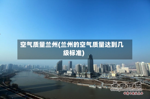 空气质量兰州(兰州的空气质量达到几级标准)