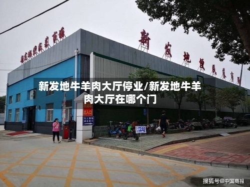 新发地牛羊肉大厅停业/新发地牛羊肉大厅在哪个门