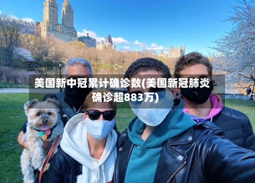 美国新中冠累计确诊数(美国新冠肺炎确诊超883万)