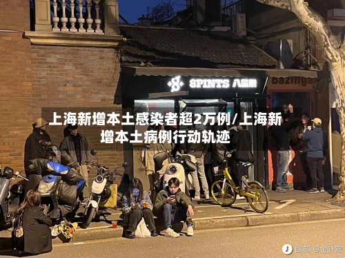 上海新增本土感染者超2万例/上海新增本土病例行动轨迹-第3张图片