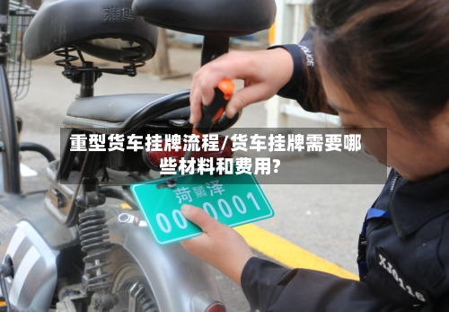 重型货车挂牌流程/货车挂牌需要哪些材料和费用?-第3张图片