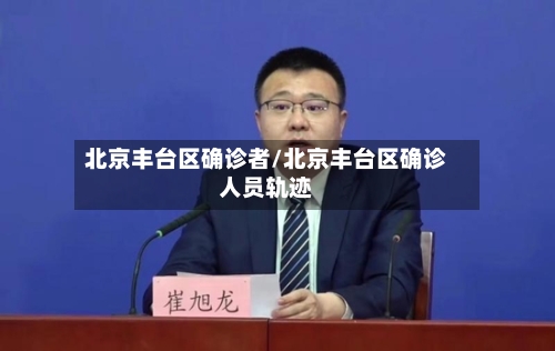 北京丰台区确诊者/北京丰台区确诊人员轨迹