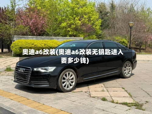奥迪a6改装(奥迪a6改装无钥匙进入要多少钱)