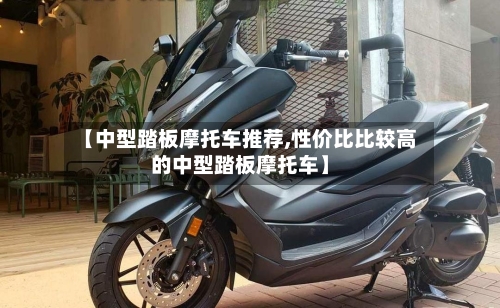 【中型踏板摩托车推荐,性价比比较高的中型踏板摩托车】-第3张图片