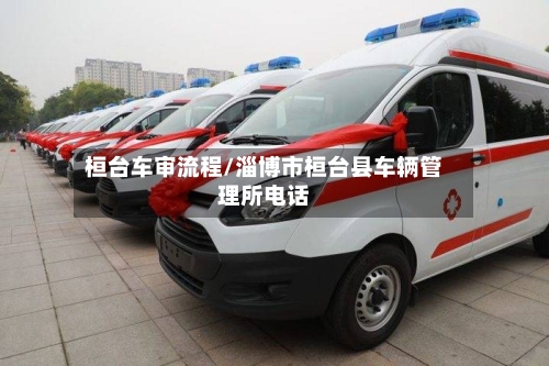 桓台车审流程/淄博市桓台县车辆管理所电话-第2张图片
